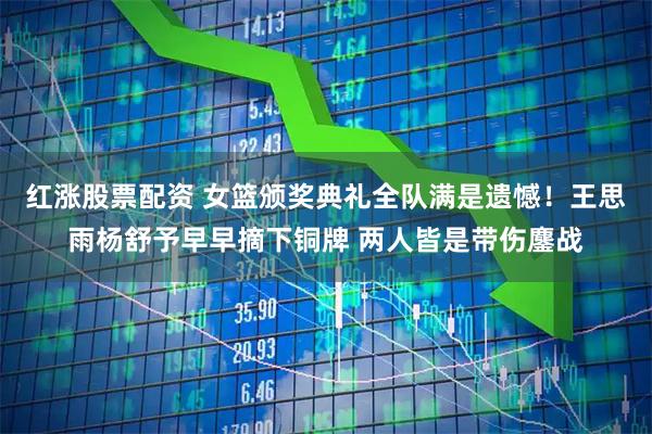 红涨股票配资 女篮颁奖典礼全队满是遗憾！王思雨杨舒予早早摘下铜牌 两人皆是带伤鏖战