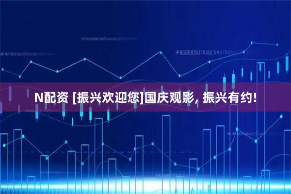 N配资 [振兴欢迎您]国庆观影, 振兴有约!