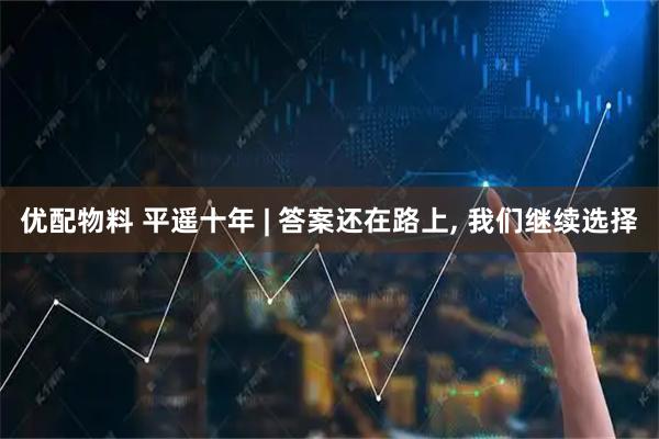 优配物料 平遥十年 | 答案还在路上, 我们继续选择