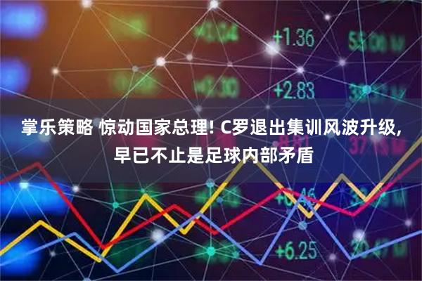 掌乐策略 惊动国家总理! C罗退出集训风波升级, 早已不止是足球内部矛盾