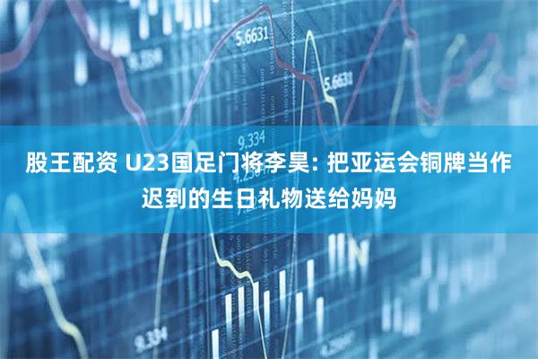 股王配资 U23国足门将李昊: 把亚运会铜牌当作迟到的生日礼物送给妈妈