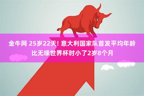 金牛网 25岁22天! 意大利国家队首发平均年龄比无缘世界杯时小了2岁8个月