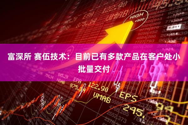 富深所 赛伍技术：目前已有多款产品在客户处小批量交付