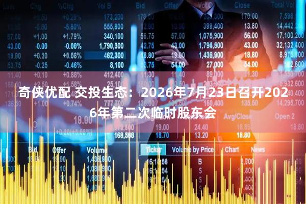 奇侠优配 交投生态：2026年7月23日召开2026年第二次临时股东会