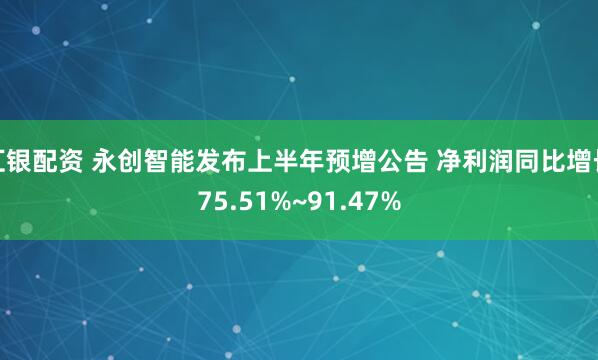 汇银配资 永创智能发布上半年预增公告 净利润同比增长75.51%~91.47%