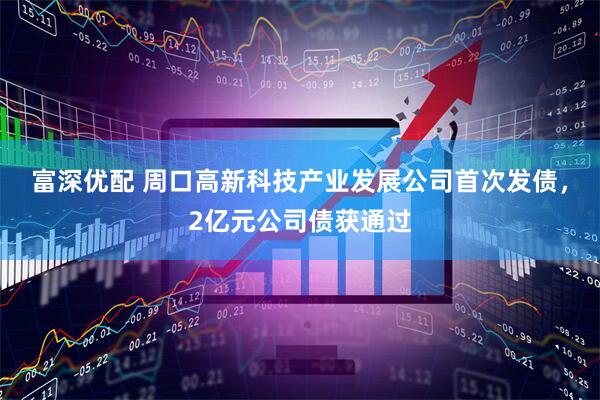 富深优配 周口高新科技产业发展公司首次发债，2亿元公司债获通过