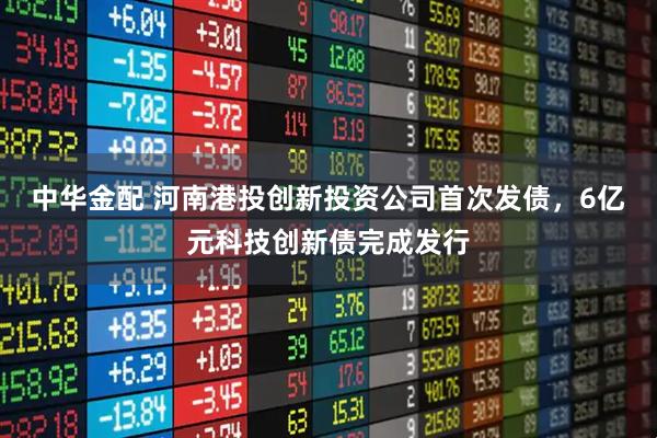 中华金配 河南港投创新投资公司首次发债，6亿元科技创新债完成发行