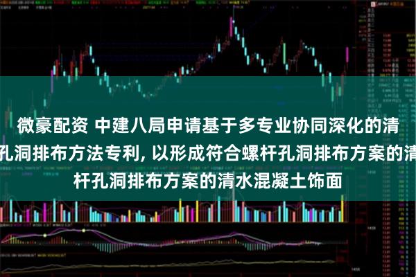 微豪配资 中建八局申请基于多专业协同深化的清水混凝土螺杆孔洞排布方法专利, 以形成符合螺杆孔洞排布方案的清水混凝土饰面